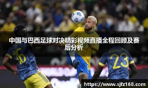 中国与巴西足球对决精彩视频直播全程回顾及赛后分析