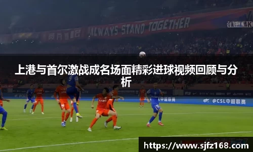 上港与首尔激战成名场面精彩进球视频回顾与分析